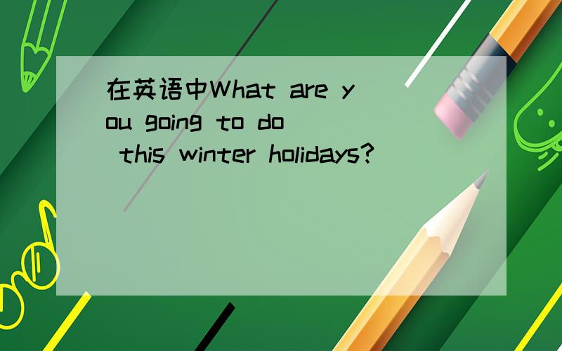 在英语中What are you going to do this winter holidays?