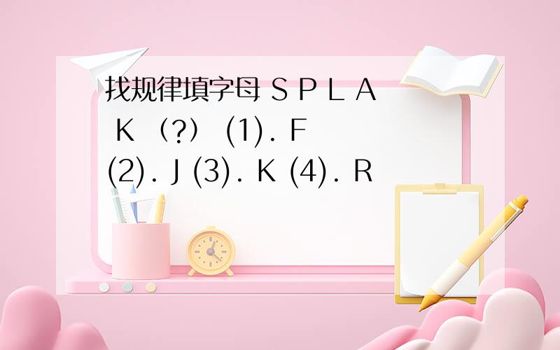 找规律填字母 S P L A K （?） (1). F (2). J (3). K (4). R