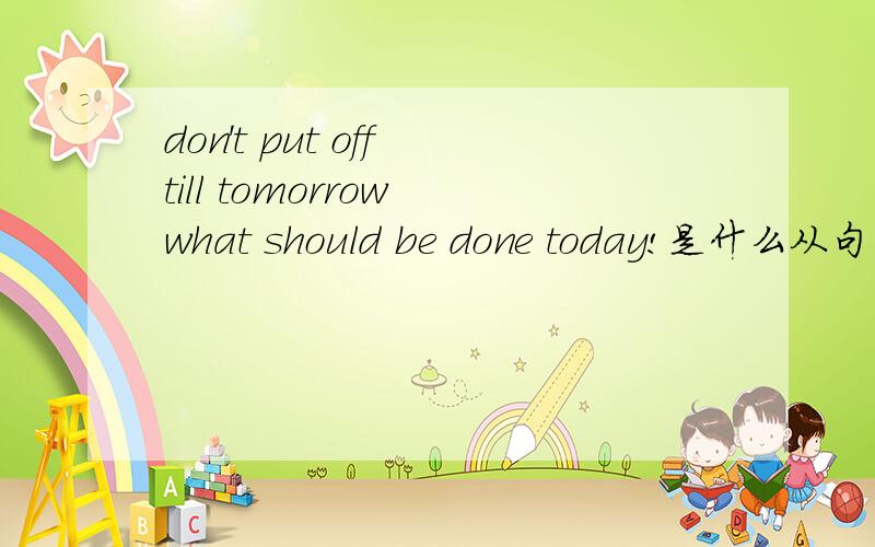 don't put off till tomorrow what should be done today!是什么从句