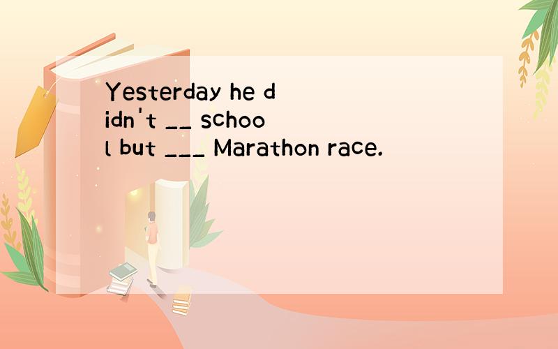 Yesterday he didn't __ school but ___ Marathon race.