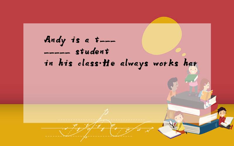 Andy is a t________ student in his class.He always works har