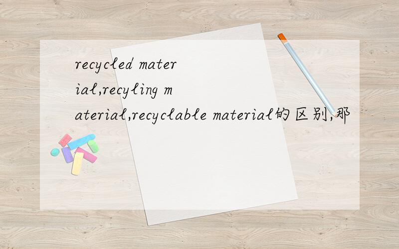recycled material,recyling material,recyclable material的区别,那