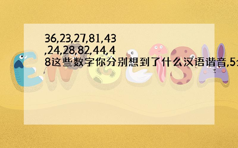36,23,27,81,43,24,28,82,44,48这些数字你分别想到了什么汉语谐音,5分钟之后哪个更好给谁最佳!