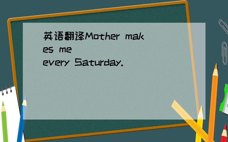 英语翻译Mother makes me ________every Saturday.