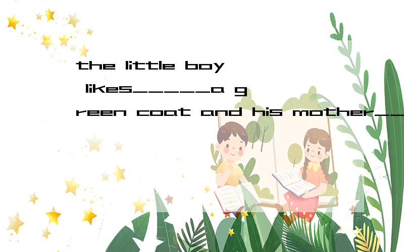 the little boy likes_____a green coat and his mother_____him