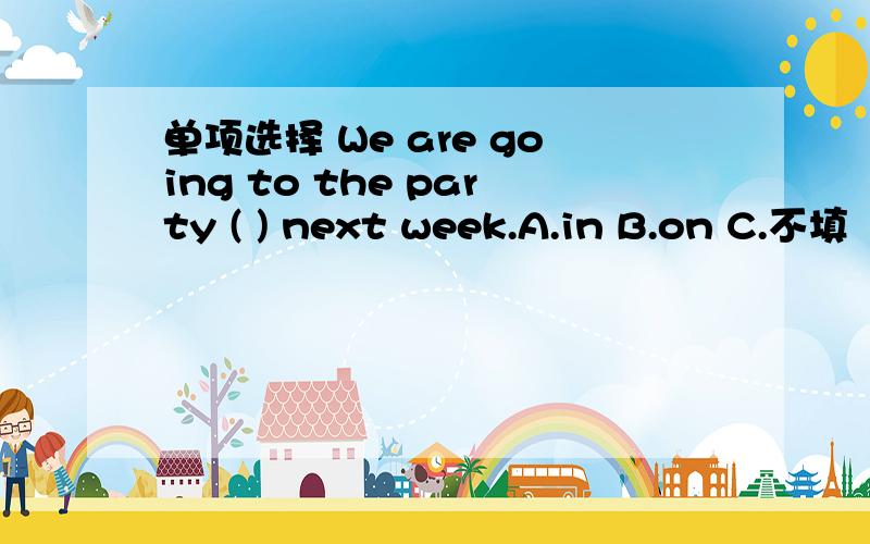 单项选择 We are going to the party ( ) next week.A.in B.on C.不填