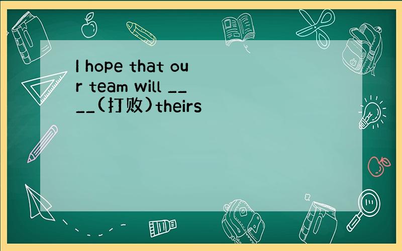 I hope that our team will ____(打败)theirs
