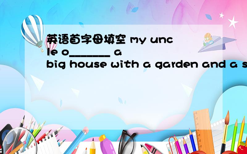 英语首字母填空 my uncle o_______ a big house with a garden and a sw