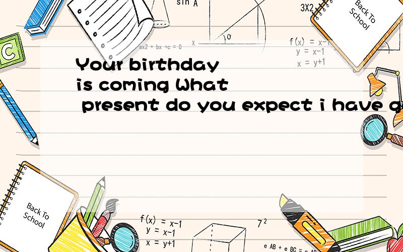 Your birthday is coming What present do you expect i have go