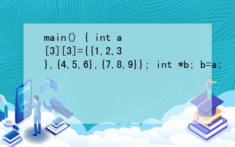 main() { int a[3][3]={{1,2,3},{4,5,6},{7,8,9}}; int *b; b=a;