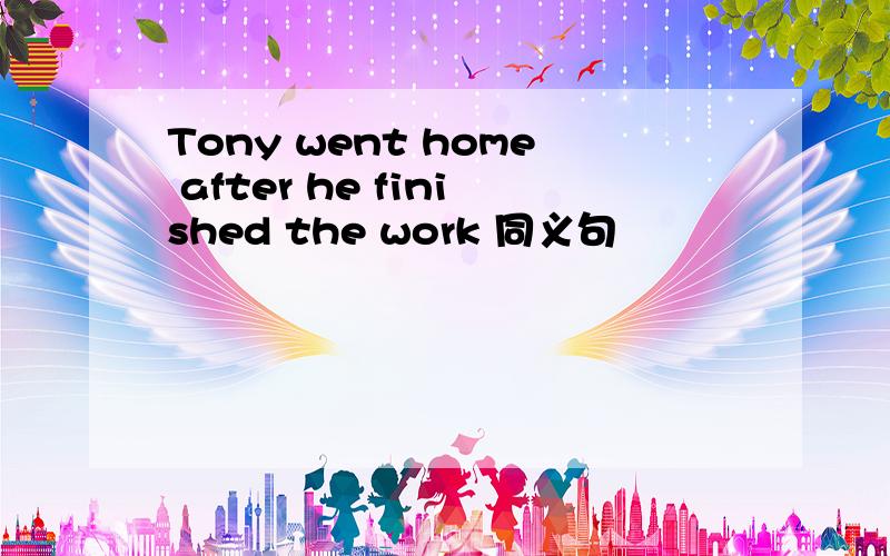 Tony went home after he finished the work 同义句