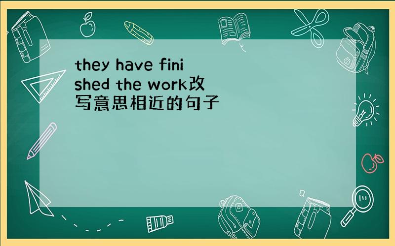 they have finished the work改写意思相近的句子