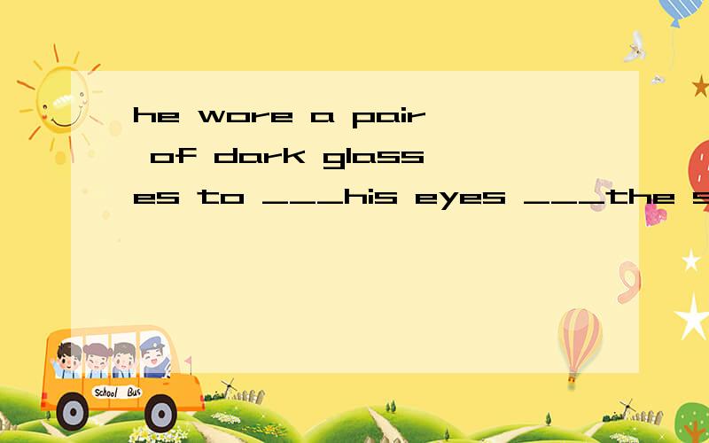 he wore a pair of dark glasses to ___his eyes ___the sun