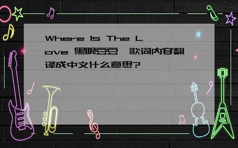 Where Is The Love 黑眼豆豆,歌词内容翻译成中文什么意思?