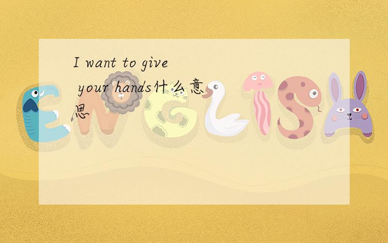 I want to give your hands什么意思