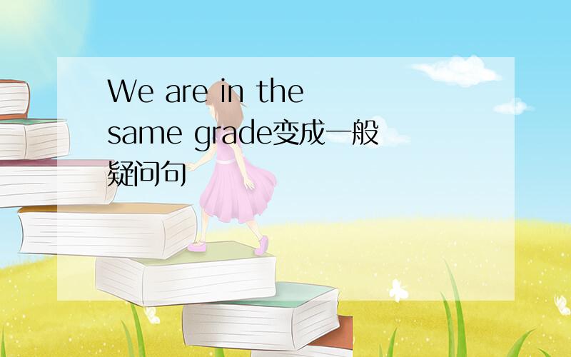 We are in the same grade变成一般疑问句