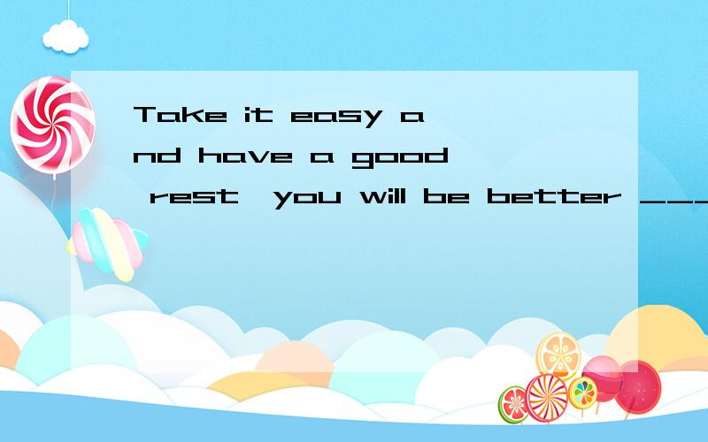 Take it easy and have a good rest,you will be better _____ h