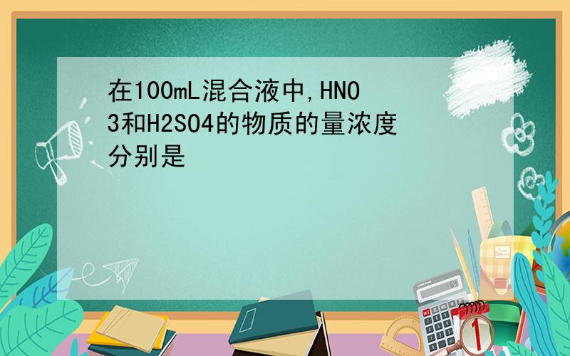 在100mL混合液中,HNO3和H2SO4的物质的量浓度分别是