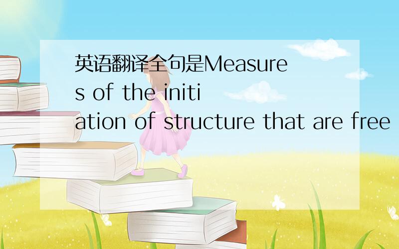 英语翻译全句是Measures of the initiation of structure that are free