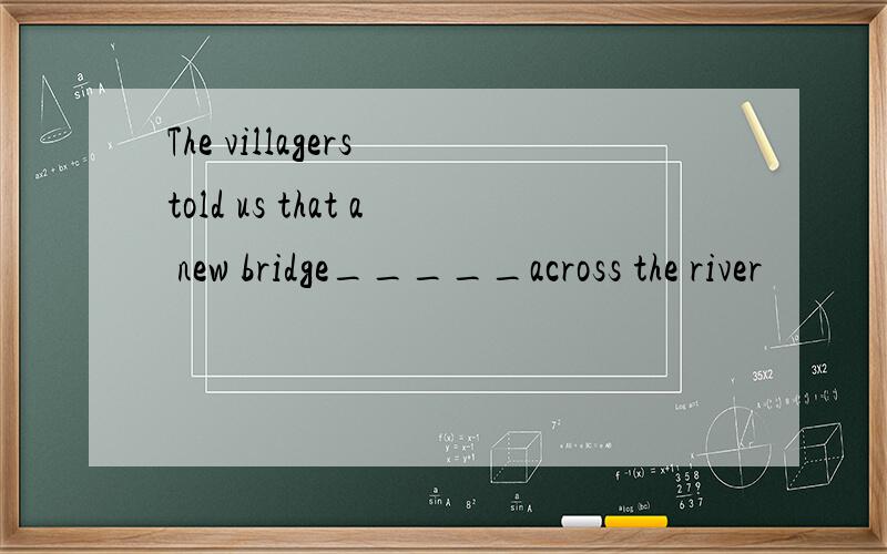 The villagers told us that a new bridge_____across the river