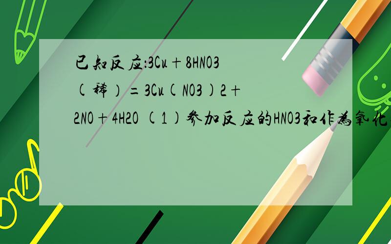 已知反应：3Cu+8HNO3(稀）=3Cu(NO3)2+2NO+4H2O (1)参加反应的HNO3和作为氧化剂的HNO3