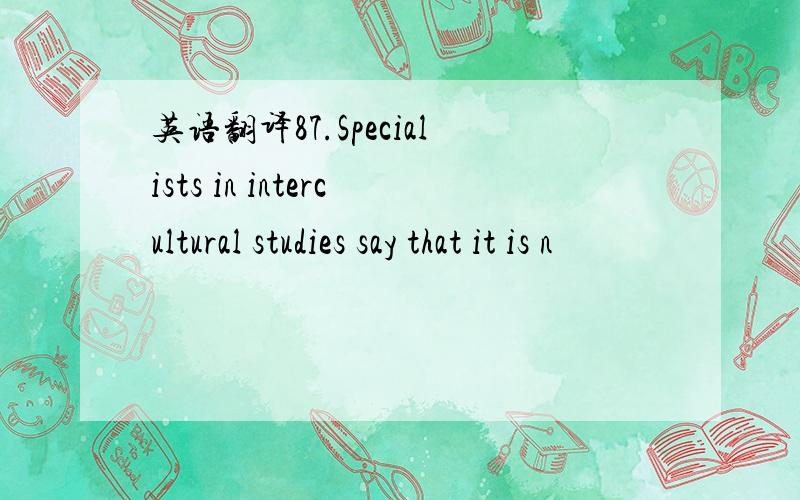 英语翻译87.Specialists in intercultural studies say that it is n