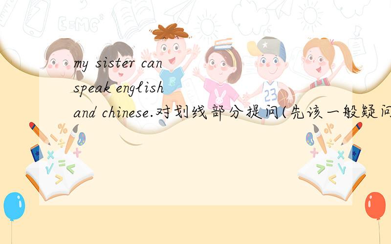 my sister can speak english and chinese.对划线部分提问(先该一般疑问句）
