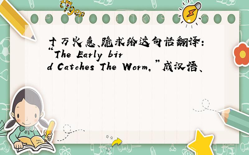 十万火急、跪求给这句话翻译：“The Early bird Catches The Worm,”成汉语、