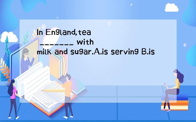 In England,tea _______ with milk and sugar.A.is serving B.is