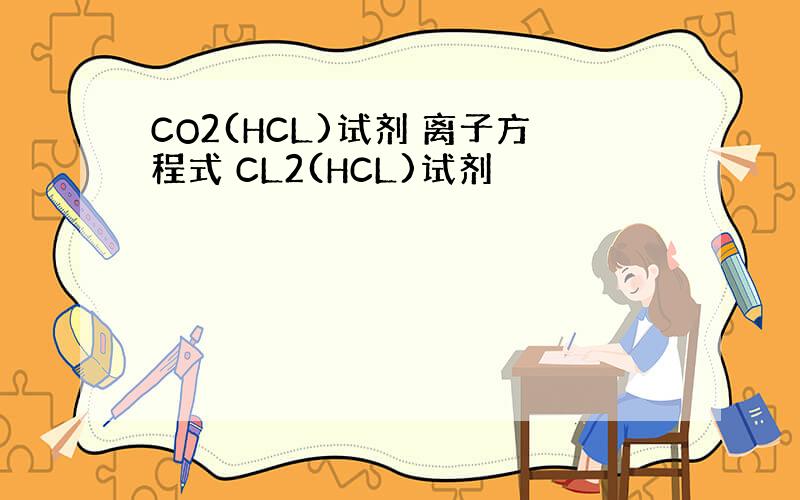 CO2(HCL)试剂 离子方程式 CL2(HCL)试剂