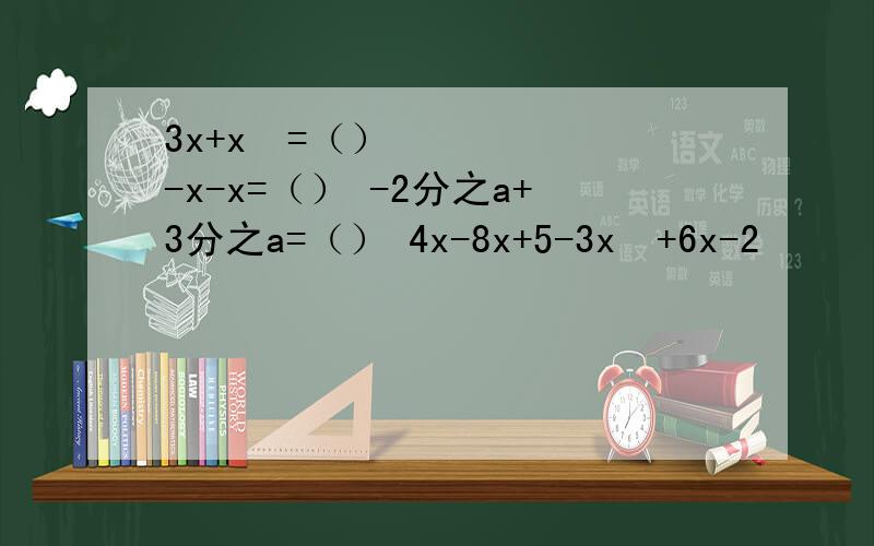 3x+x³=（） -x-x=（） -2分之a+3分之a=（） 4x-8x+5-3x²+6x-2