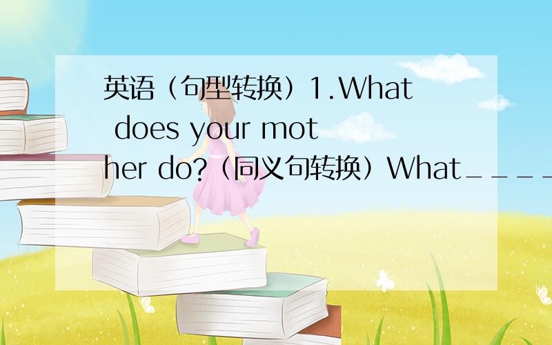 英语（句型转换）1.What does your mother do?（同义句转换）What______ ______m