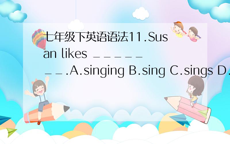 七年级下英语语法11.Susan likes _______.A.singing B.sing C.sings D.sa