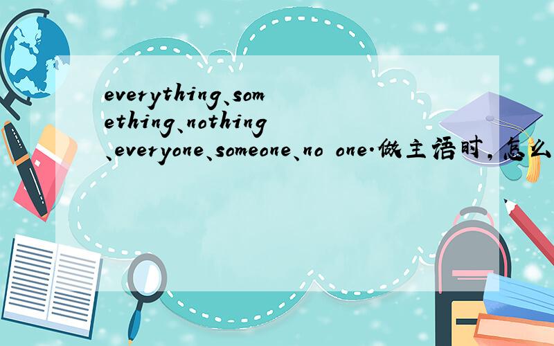everything、something、nothing、everyone、someone、no one.做主语时,怎么