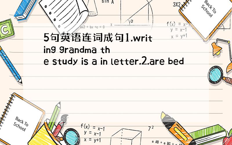 5句英语连词成句1.writing grandma the study is a in letter.2.are bed