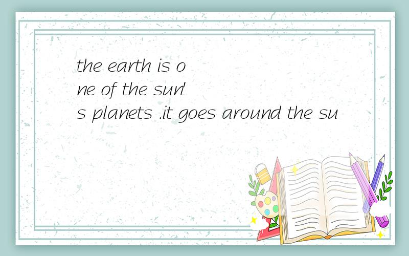 the earth is one of the sun's planets .it goes around the su