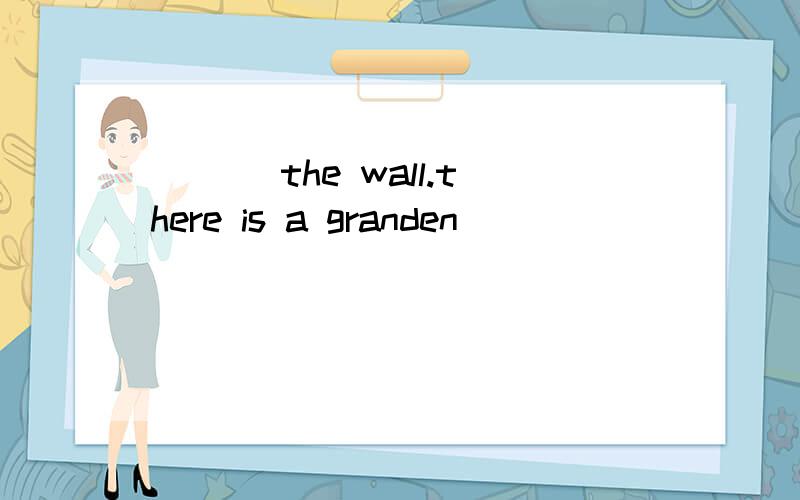 _________________ the wall.there is a granden
