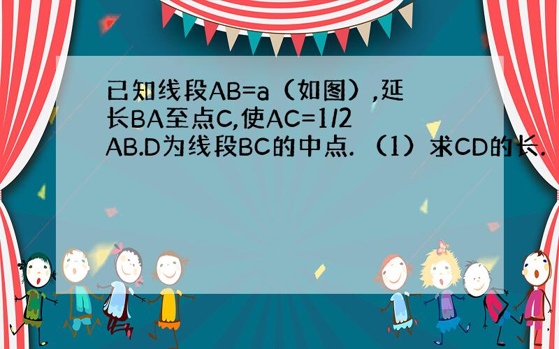 已知线段AB=a（如图）,延长BA至点C,使AC=1/2AB.D为线段BC的中点. （1）求CD的长. （2）若AD=3