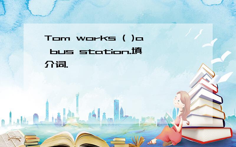 Tom works ( )a bus station.填介词.