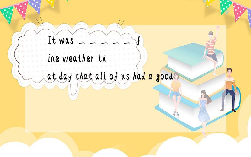 It was _____ fine weather that day that all of us had a good