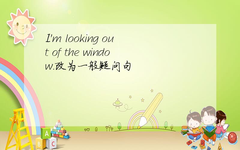 I'm looking out of the window.改为一般疑问句