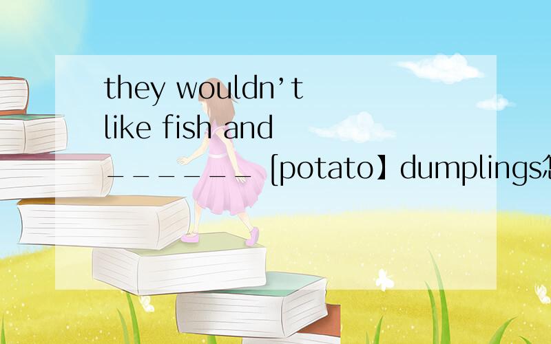 they wouldn’t like fish and ______ [potato】dumplings怎么填