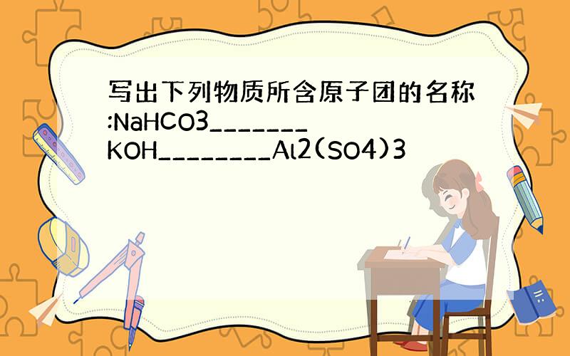 写出下列物质所含原子团的名称:NaHCO3_______KOH________Al2(SO4)3