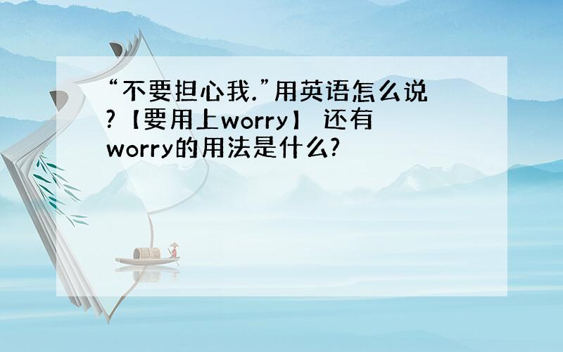 “不要担心我.”用英语怎么说?【要用上worry】 还有worry的用法是什么?