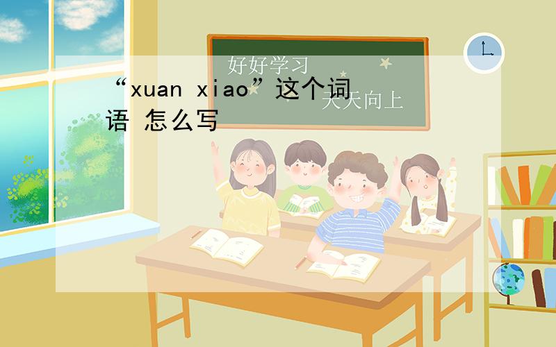 “xuan xiao”这个词语 怎么写