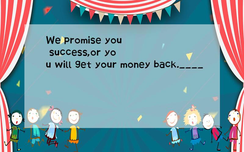 We promise you success,or you will get your money back.____