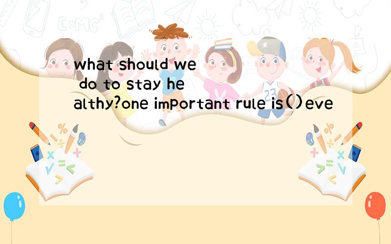 what should we do to stay healthy?one important rule is()eve