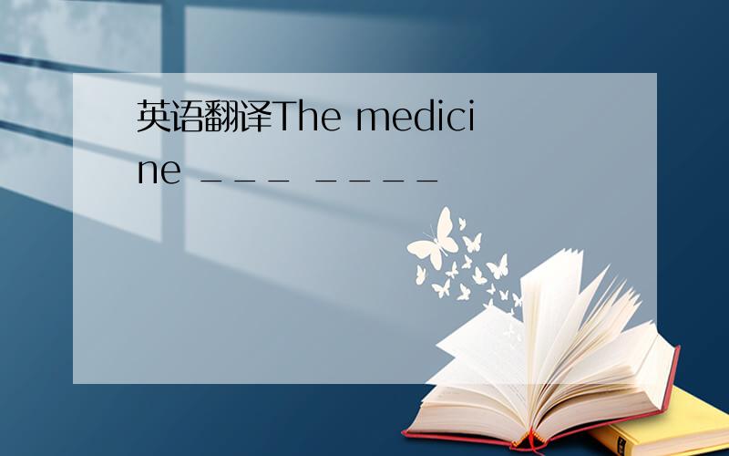 英语翻译The medicine ___ ____
