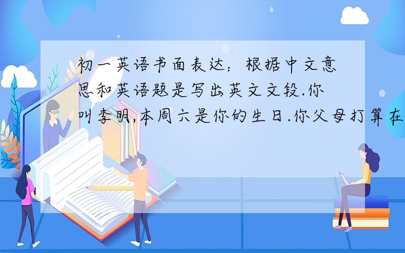 初一英语书面表达：根据中文意思和英语题是写出英文文段.你叫李明,本周六是你的生日.你父母打算在家开一个生日聚会,你准备邀