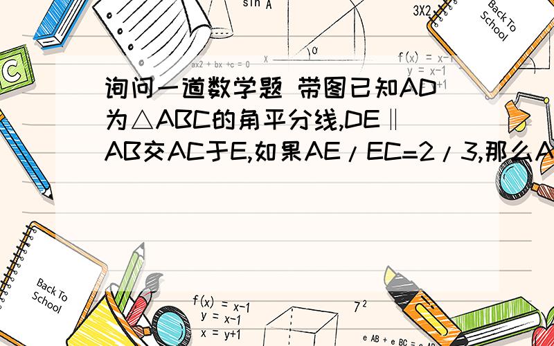 询问一道数学题 带图已知AD为△ABC的角平分线,DE‖AB交AC于E,如果AE/EC=2/3,那么AB/AC=----